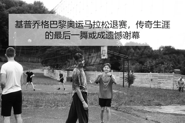 基普乔格巴黎奥运马拉松退赛，传奇生涯的最后一舞或成遗憾谢幕