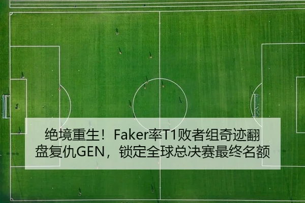 绝境重生！Faker率T1败者组奇迹翻盘复仇GEN，锁定全球总决赛最终名额